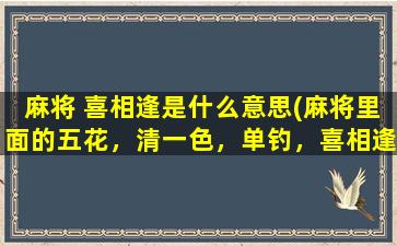 麻将 喜相逢是什么意思(麻将里面的五花，清一色，单钓，喜相逢等等是什么意思啊)